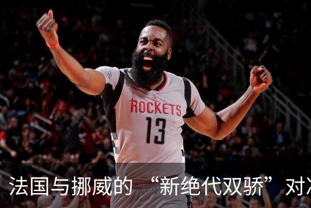 法国与挪威的 “新绝代双骄”对决成为世界杯焦点