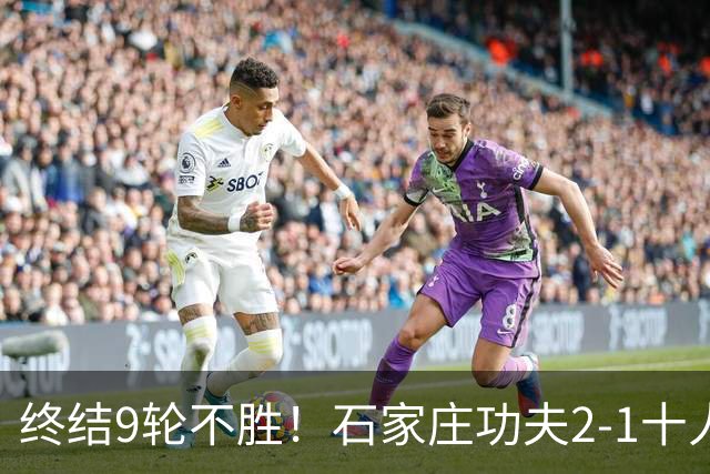 终结9轮不胜！石家庄功夫2-1十人南京城市 比达尔传射杨云制胜