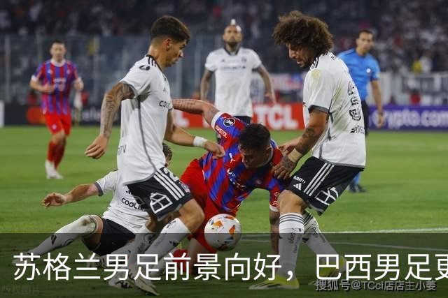 苏格兰男足前景向好，巴西男足更注重比赛控场！